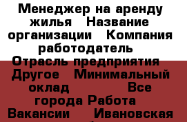 Менеджер на аренду жилья › Название организации ­ Компания-работодатель › Отрасль предприятия ­ Другое › Минимальный оклад ­ 24 000 - Все города Работа » Вакансии   . Ивановская обл.